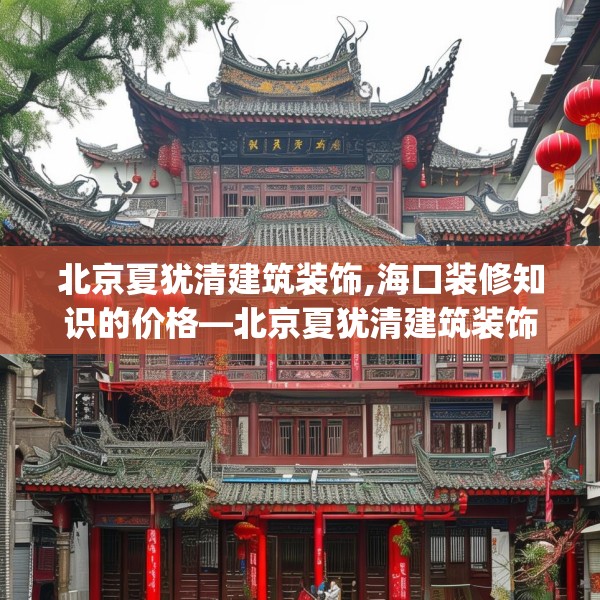 北京夏犹清建筑装饰,海口装修知识的价格—北京夏犹清建筑装饰184.a60b61c64fgy.71htyj