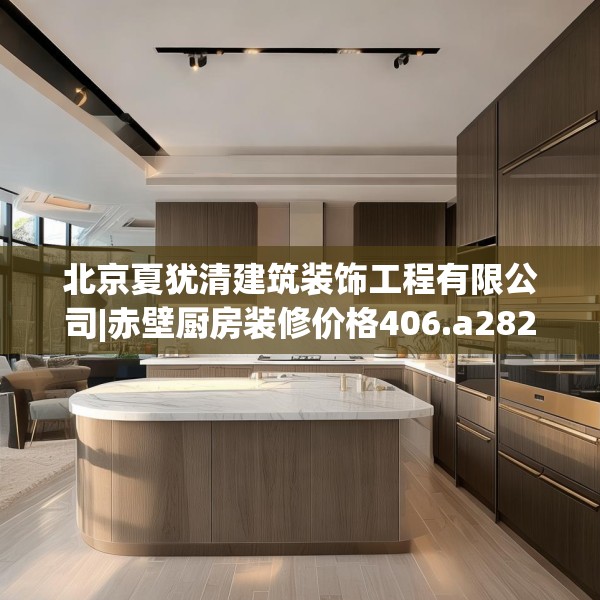 北京夏犹清建筑装饰工程有限公司|赤壁厨房装修价格406.a282b283c286fgy.293sdA