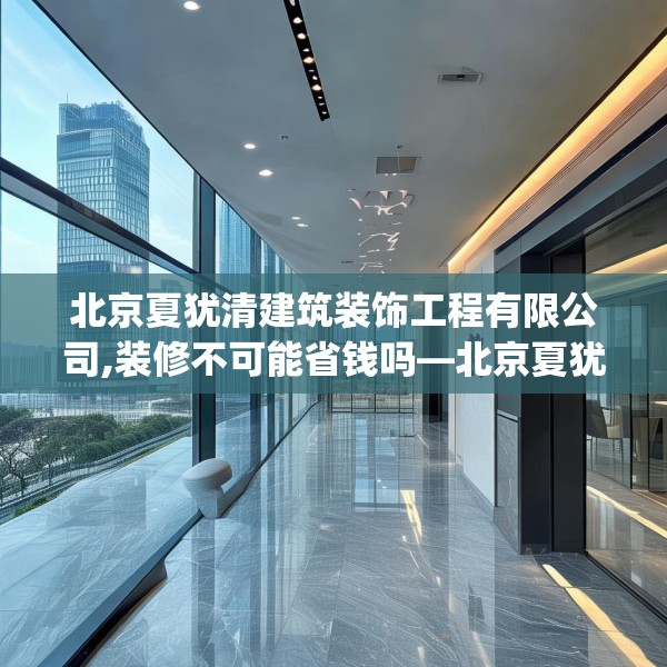 北京夏犹清建筑装饰工程有限公司,装修不可能省钱吗—北京夏犹清建筑装饰工程有限公司603.a479b480c483fgy.490fghfd