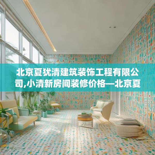 北京夏犹清建筑装饰工程有限公司,小清新房间装修价格—北京夏犹清建筑装饰工程有限公司395.a271b272c275fgy.282bnbn