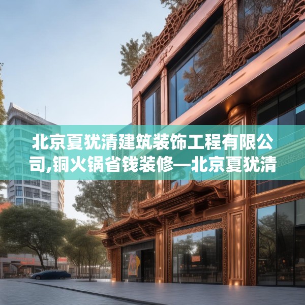 北京夏犹清建筑装饰工程有限公司,铜火锅省钱装修—北京夏犹清建筑装饰工程有限公司334.a210b211c214fgy.221sdA