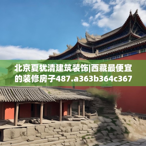 北京夏犹清建筑装饰|西藏最便宜的装修房子487.a363b364c367fgy.374jhhj