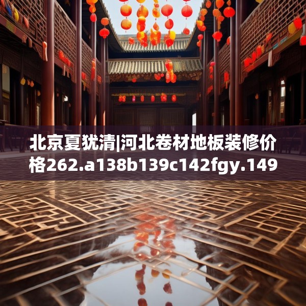 北京夏犹清|河北卷材地板装修价格262.a138b139c142fgy.149sdA