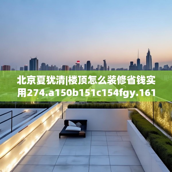 北京夏犹清|楼顶怎么装修省钱实用274.a150b151c154fgy.161htyj