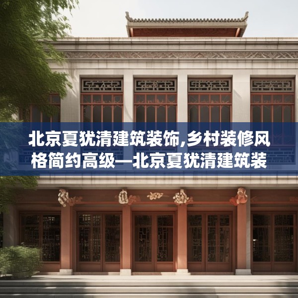 北京夏犹清建筑装饰,乡村装修风格简约高级—北京夏犹清建筑装饰170.a46b47c50fgy.57wew