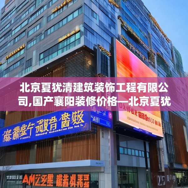 北京夏犹清建筑装饰工程有限公司,国产襄阳装修价格—北京夏犹清建筑装饰工程有限公司221.a97b98c101fgy.108fds