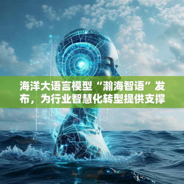海洋大语言模型“瀚海智语”发布，为行业智慧化转型提供支撑