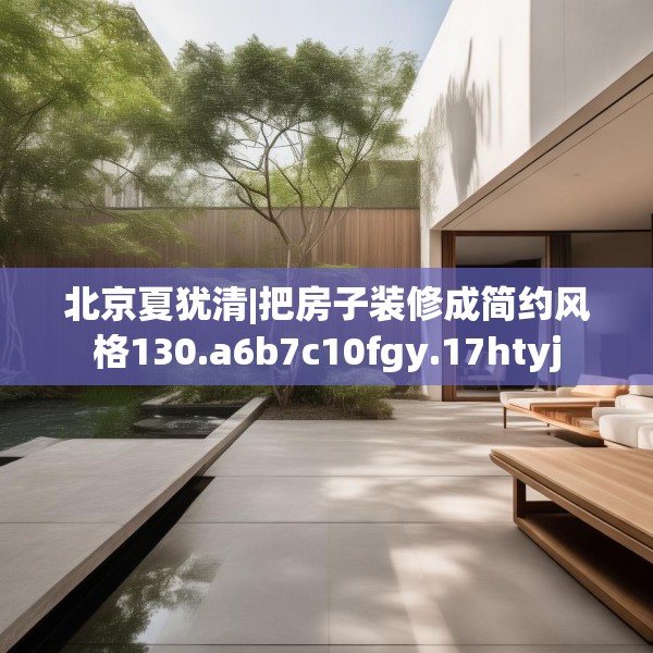 北京夏犹清|把房子装修成简约风格130.a6b7c10fgy.17htyj