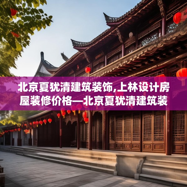 北京夏犹清建筑装饰,上林设计房屋装修价格—北京夏犹清建筑装饰316.a192b193c196fgy.203sdA
