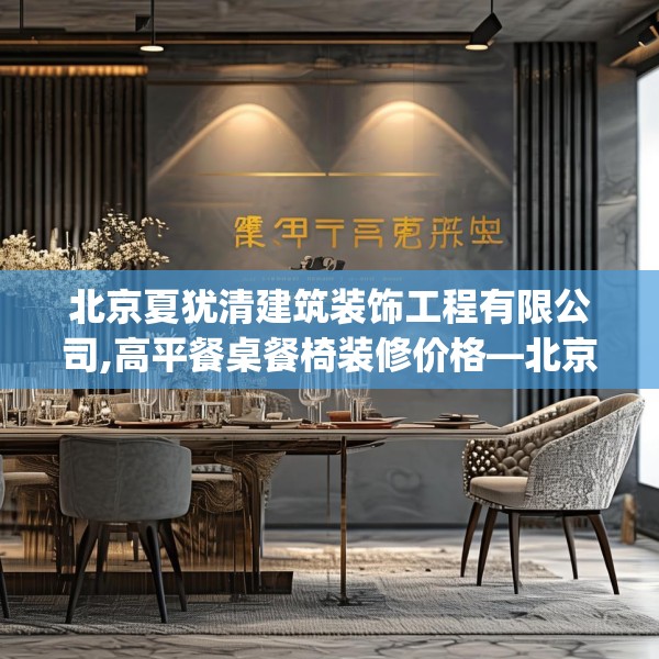 北京夏犹清建筑装饰工程有限公司,高平餐桌餐椅装修价格—北京夏犹清建筑装饰工程有限公司233.a109b110c113fgy.120bnbn