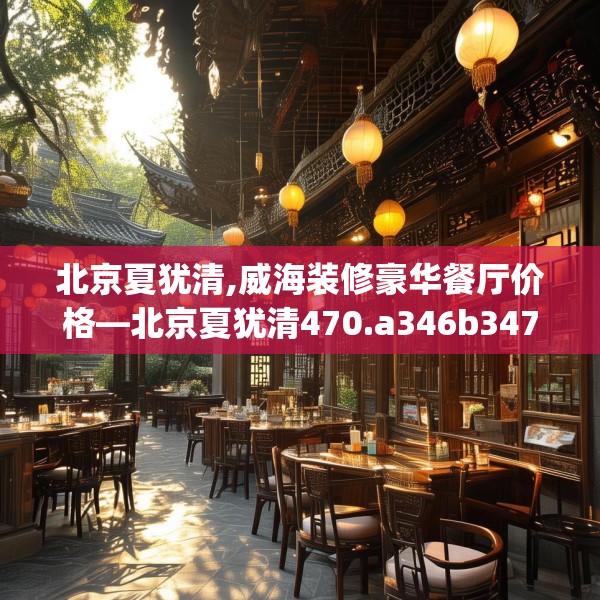 北京夏犹清,威海装修豪华餐厅价格—北京夏犹清470.a346b347c350fgy.35776665