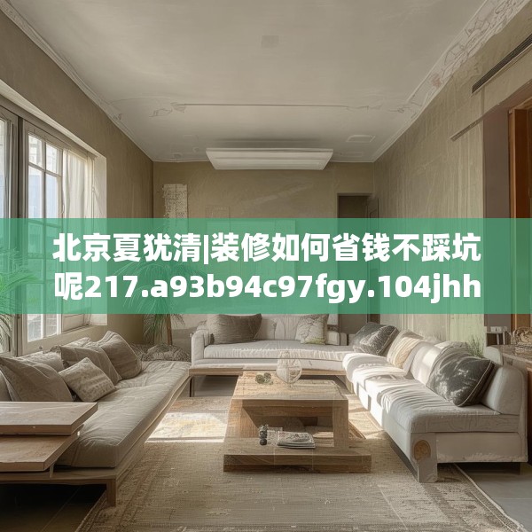 北京夏犹清|装修如何省钱不踩坑呢217.a93b94c97fgy.104jhhj
