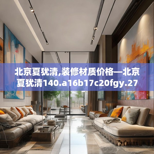 北京夏犹清,装修材质价格—北京夏犹清140.a16b17c20fgy.27xczxv