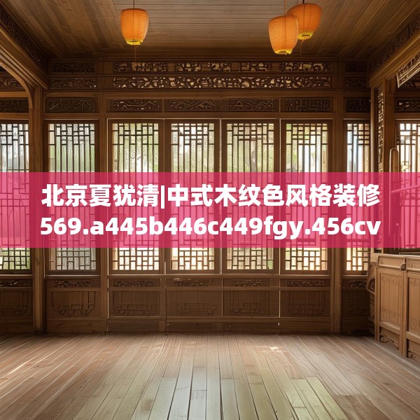 北京夏犹清|中式木纹色风格装修569.a445b446c449fgy.456cvcx