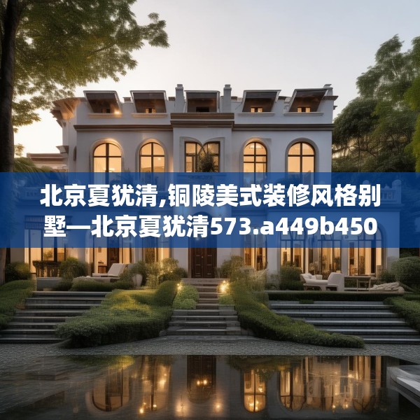 北京夏犹清,铜陵美式装修风格别墅—北京夏犹清573.a449b450c453fgy.460fhsg