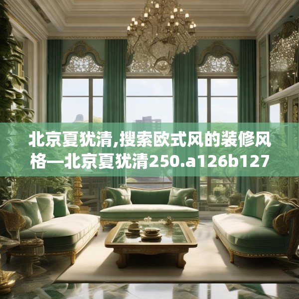 北京夏犹清,搜索欧式风的装修风格—北京夏犹清250.a126b127c130fgy.137dewqe