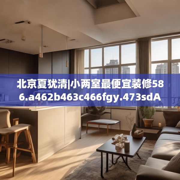 北京夏犹清|小两室最便宜装修586.a462b463c466fgy.473sdA