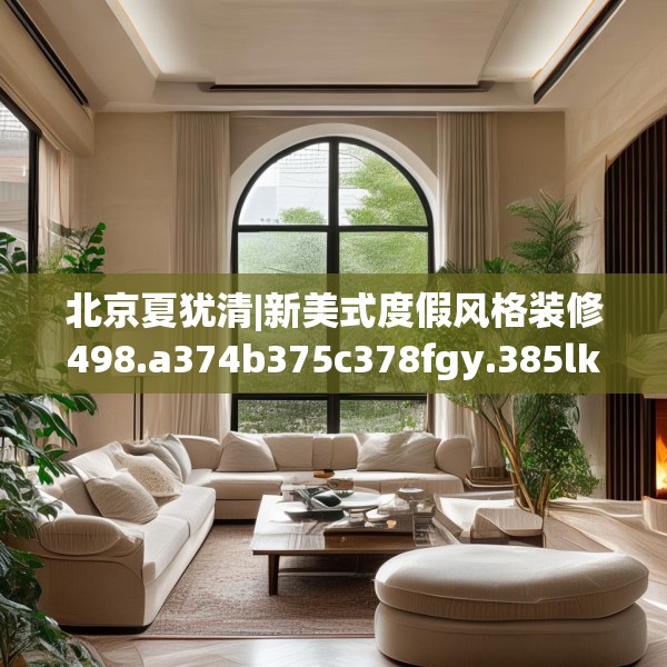 北京夏犹清|新美式度假风格装修498.a374b375c378fgy.385lkjl
