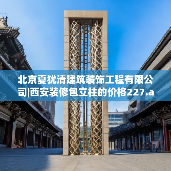北京夏犹清建筑装饰工程有限公司|西安装修包立柱的价格227.a103b104c107fgy.114cvcx