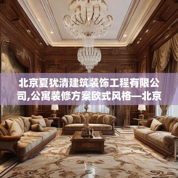 北京夏犹清建筑装饰工程有限公司,公寓装修方案欧式风格—北京夏犹清建筑装饰工程有限公司493.a369b370c373fgy.380fdsfds