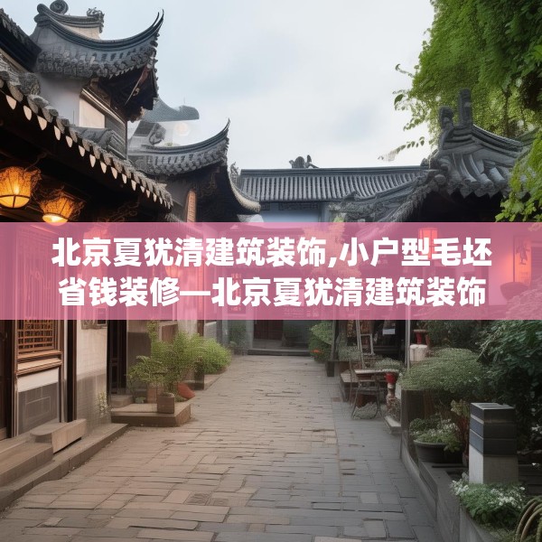 北京夏犹清建筑装饰,小户型毛坯省钱装修—北京夏犹清建筑装饰395.a271b272c275fgy.282bnbn