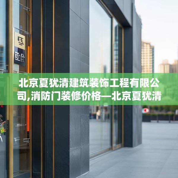 北京夏犹清建筑装饰工程有限公司,消防门装修价格—北京夏犹清建筑装饰工程有限公司315.a191b192c195fgy.202fghfd