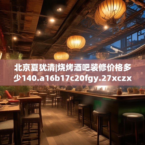 北京夏犹清|烧烤酒吧装修价格多少140.a16b17c20fgy.27xczxv