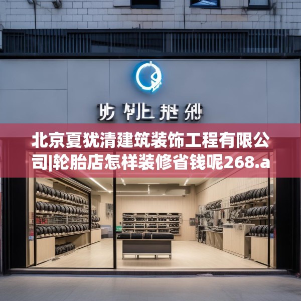 北京夏犹清建筑装饰工程有限公司|轮胎店怎样装修省钱呢268.a144b145c148fgy.155dewqe