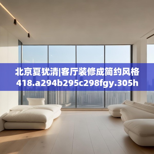 北京夏犹清|客厅装修成简约风格418.a294b295c298fgy.305htyj