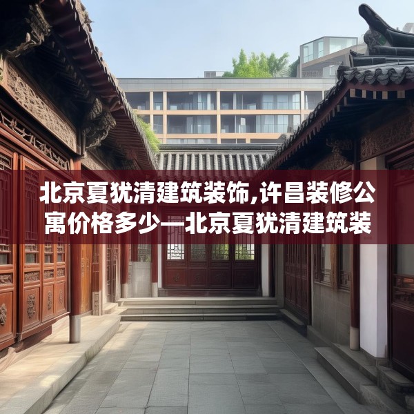 北京夏犹清建筑装饰,许昌装修公寓价格多少—北京夏犹清建筑装饰220.a96b97c100fgy.107htyj