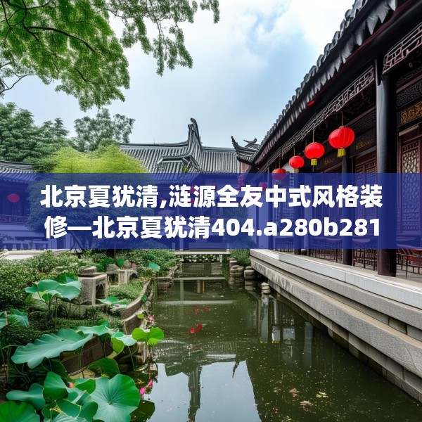 北京夏犹清,涟源全友中式风格装修—北京夏犹清404.a280b281c284fgy.291wew