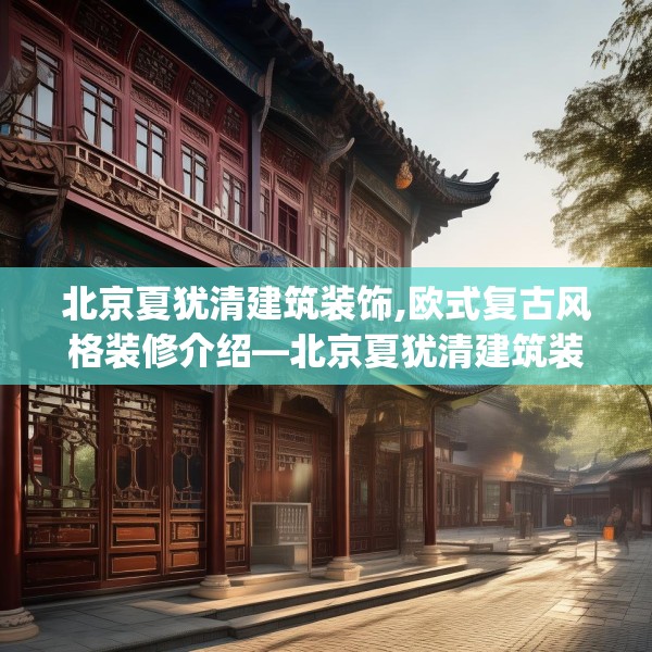 北京夏犹清建筑装饰,欧式复古风格装修介绍—北京夏犹清建筑装饰519.a395b396c399fgy.406fhsg