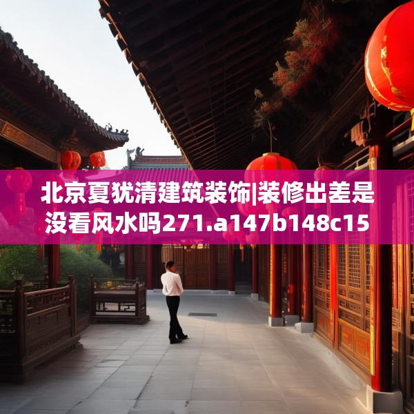 北京夏犹清建筑装饰|装修出差是没看风水吗271.a147b148c151fgy.158jhhj