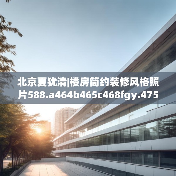 北京夏犹清|楼房简约装修风格照片588.a464b465c468fgy.475lkjl