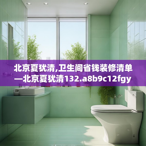 北京夏犹清,卫生间省钱装修清单—北京夏犹清132.a8b9c12fgy.19dsfds