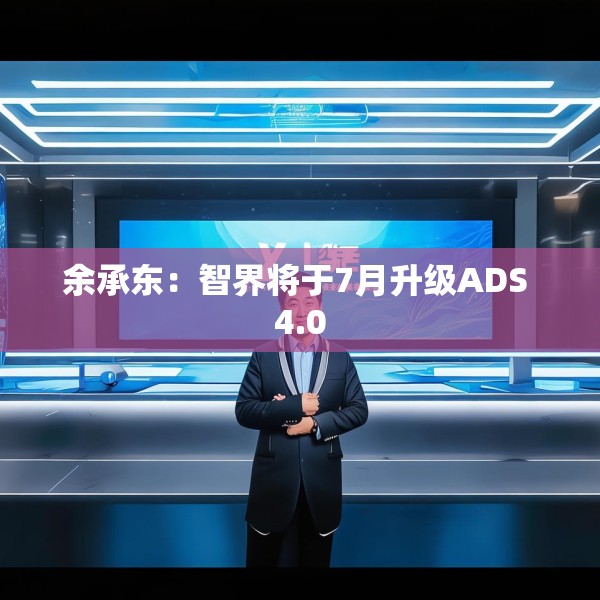余承东：智界将于7月升级ADS 4.0
