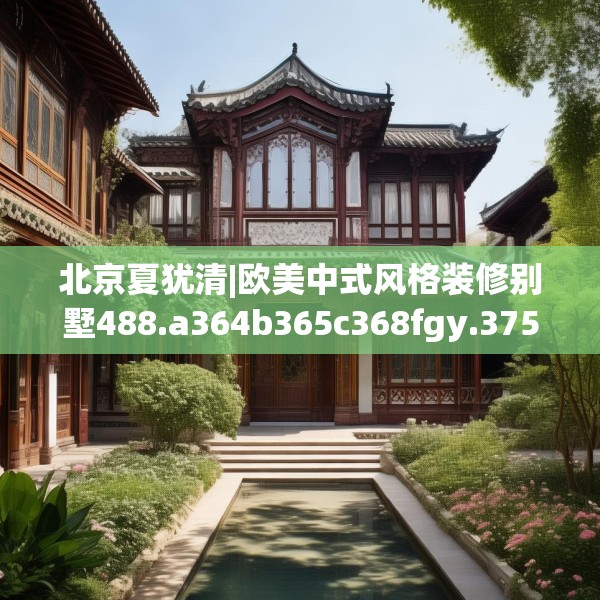 北京夏犹清|欧美中式风格装修别墅488.a364b365c368fgy.37576664