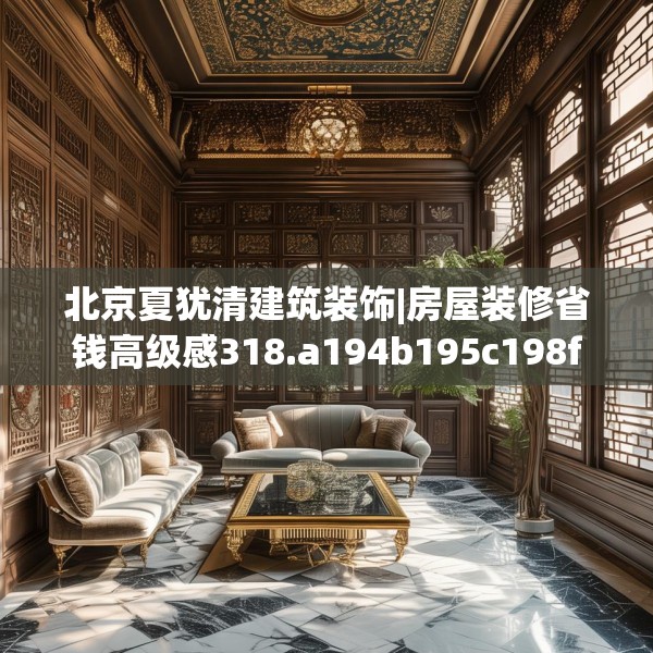 北京夏犹清建筑装饰|房屋装修省钱高级感318.a194b195c198fgy.205lkjl