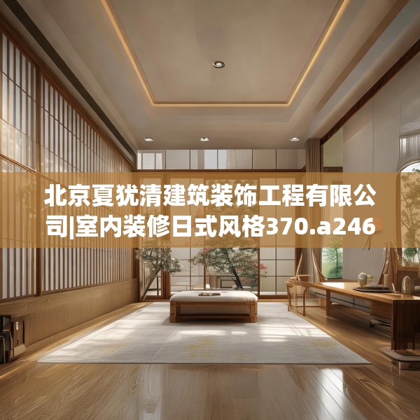 北京夏犹清建筑装饰工程有限公司|室内装修日式风格370.a246b247c250fgy.257sdA