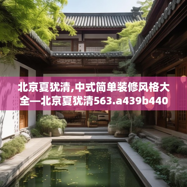 北京夏犹清,中式简单装修风格大全—北京夏犹清563.a439b440c443fgy.450fds