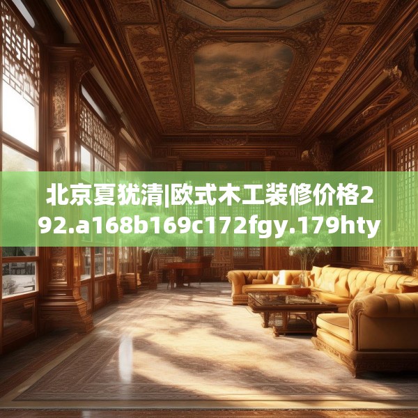 北京夏犹清|欧式木工装修价格292.a168b169c172fgy.179htyj