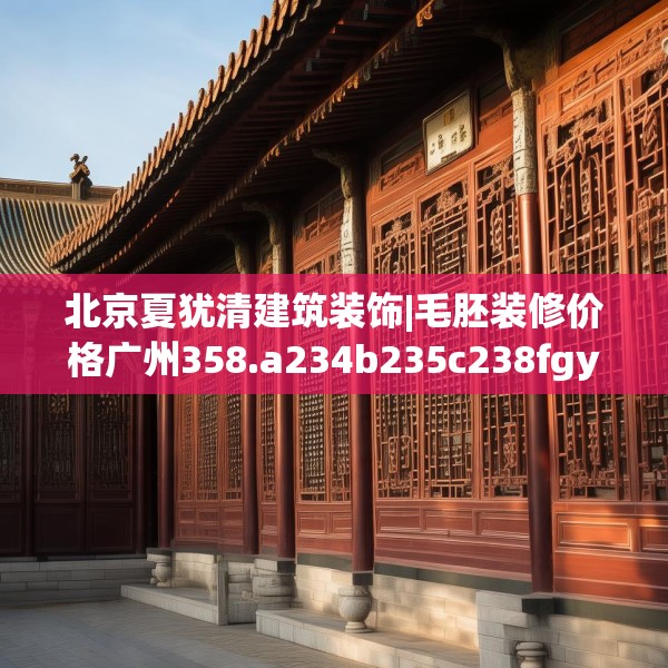 北京夏犹清建筑装饰|毛胚装修价格广州358.a234b235c238fgy.245dewqe