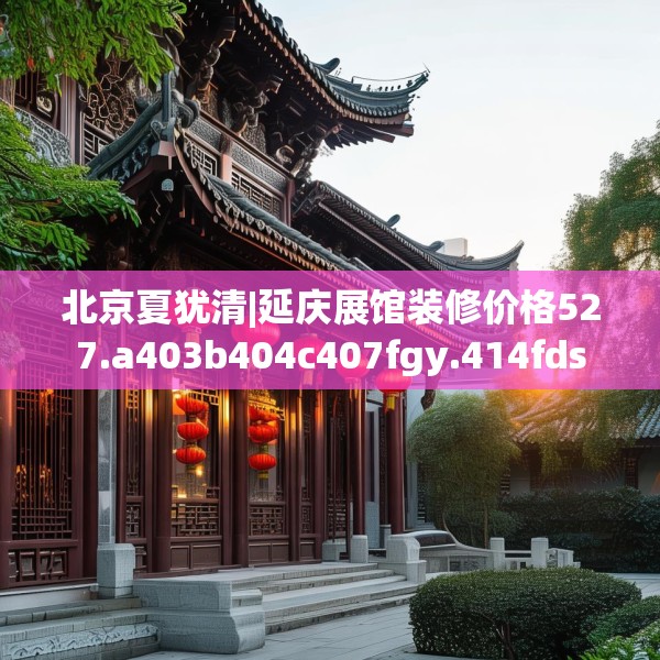 北京夏犹清|延庆展馆装修价格527.a403b404c407fgy.414fds