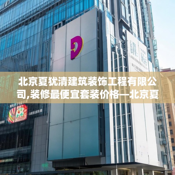 北京夏犹清建筑装饰工程有限公司,装修最便宜套装价格—北京夏犹清建筑装饰工程有限公司496.a372b373c376fgy.383sdA