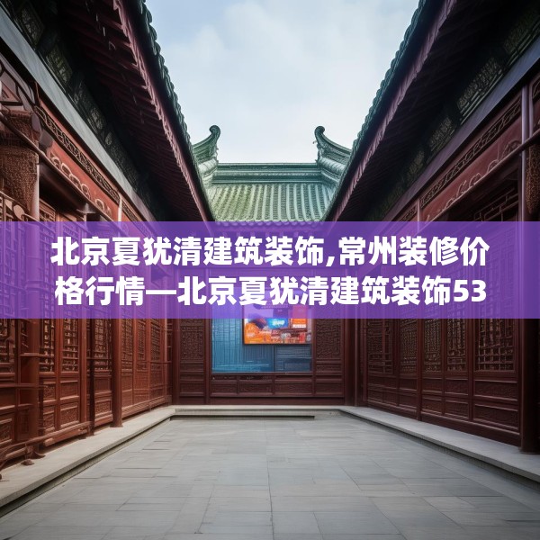 北京夏犹清建筑装饰,常州装修价格行情—北京夏犹清建筑装饰535.a411b412c415fgy.422poiy