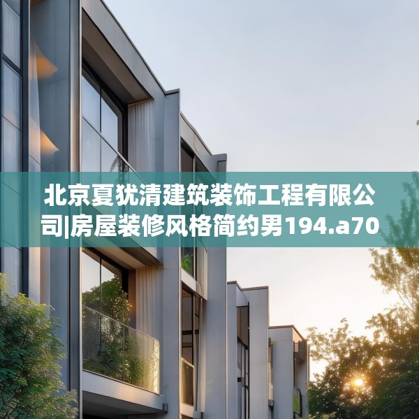 北京夏犹清建筑装饰工程有限公司|房屋装修风格简约男194.a70b71c74fgy.81xczxv