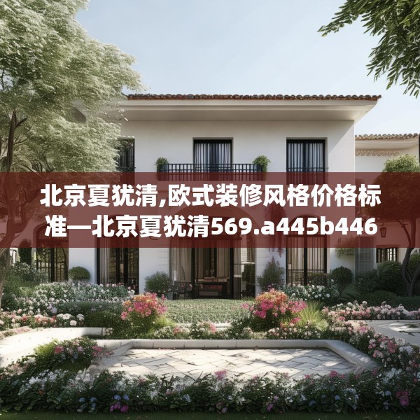 北京夏犹清,欧式装修风格价格标准—北京夏犹清569.a445b446c449fgy.456cvcx