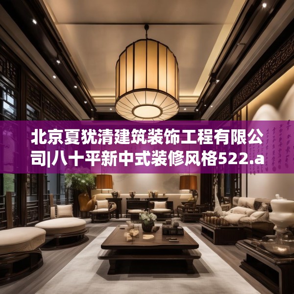 北京夏犹清建筑装饰工程有限公司|八十平新中式装修风格522.a398b399c402fgy.409nbn