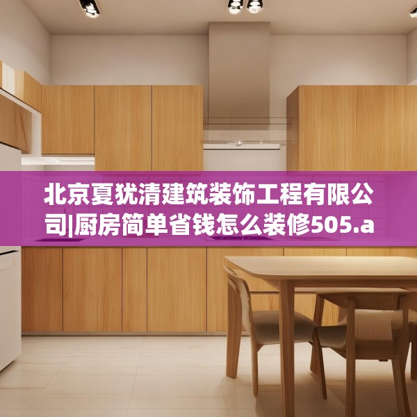 北京夏犹清建筑装饰工程有限公司|厨房简单省钱怎么装修505.a381b382c385fgy.392jhhj