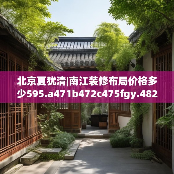 北京夏犹清|南江装修布局价格多少595.a471b472c475fgy.482jhhj
